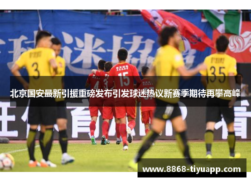 北京国安最新引援重磅发布引发球迷热议新赛季期待再攀高峰