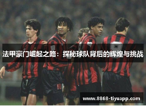 法甲豪门崛起之路：探秘球队背后的辉煌与挑战