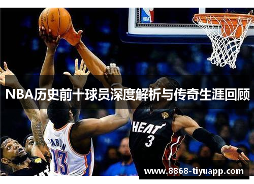 NBA历史前十球员深度解析与传奇生涯回顾