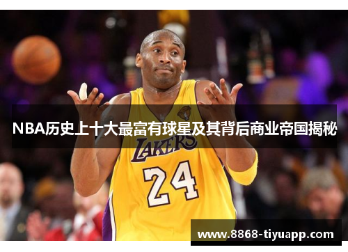 NBA历史上十大最富有球星及其背后商业帝国揭秘