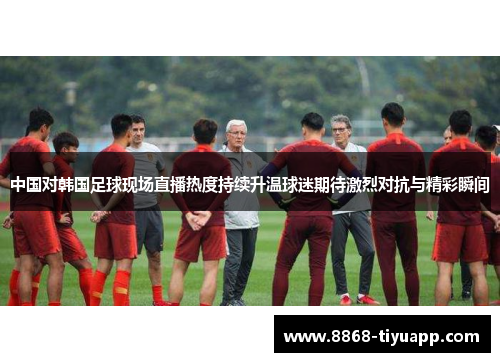 中国对韩国足球现场直播热度持续升温球迷期待激烈对抗与精彩瞬间