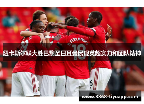 纽卡斯尔联大胜巴黎圣日耳曼展现英超实力和团队精神