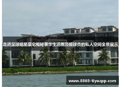 走进足球明星豪宅揭秘奢华生活圈顶级球员的私人空间全景展示