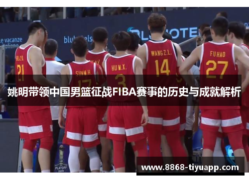 姚明带领中国男篮征战FIBA赛事的历史与成就解析