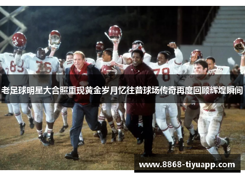 老足球明星大合照重现黄金岁月忆往昔球场传奇再度回顾辉煌瞬间