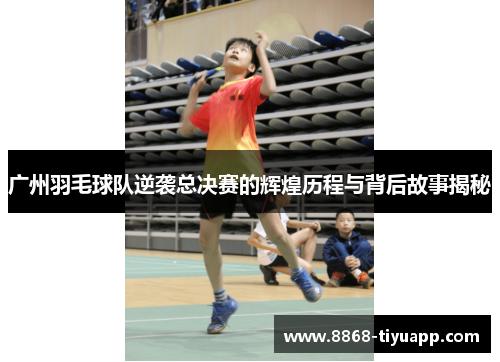 广州羽毛球队逆袭总决赛的辉煌历程与背后故事揭秘