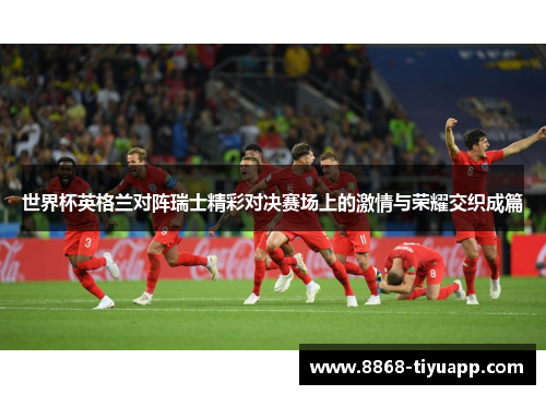 世界杯英格兰对阵瑞士精彩对决赛场上的激情与荣耀交织成篇