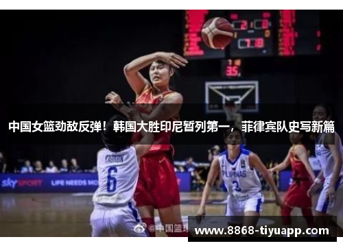 中国女篮劲敌反弹！韩国大胜印尼暂列第一，菲律宾队史写新篇