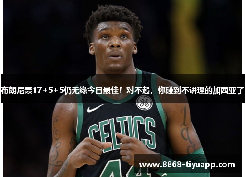 布朗尼轰17+5+5仍无缘今日最佳！对不起，你碰到不讲理的加西亚了