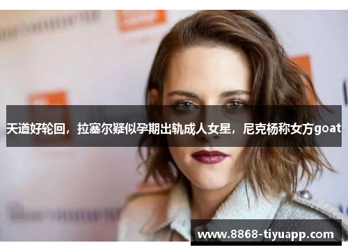 天道好轮回，拉塞尔疑似孕期出轨成人女星，尼克杨称女方goat