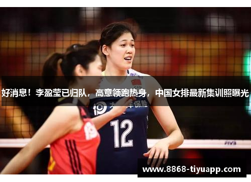 好消息！李盈莹已归队，高意领跑热身，中国女排最新集训照曝光