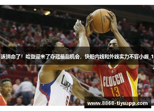 该拼命了！哈登迎来了夺冠最后机会，快船内线和外线实力不容小觑_1