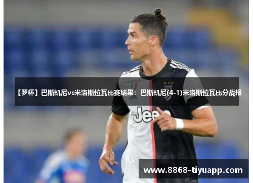【罗杯】巴斯凯尼vs米洛斯拉瓦比赛结果：巴斯凯尼(4-1)米洛斯拉瓦比分战报
